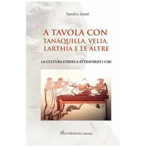 Sandra Ianni - A Tavola Con Tanaquilla, Velia, Larthia E Le Altre. La Cultura Etrusca Attraverso I Cibi - Foto 1