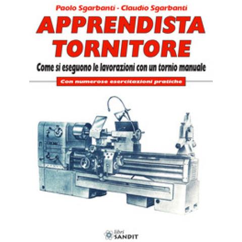 Paolo Sgarbanti - Apprendista tornitore. Come si eseguono le lavorazioni con un tornio manuale. Con numerose esercitazioni pratiche - Foto 1