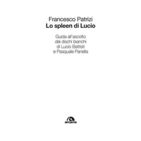 Francesco Patrizi - Lo Spleen Di Lucio. Guida All'ascolto Dei Dischi Bianchi Di Lucio Battisti E Pasquale Panella - Foto 1