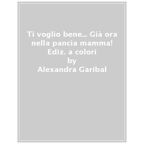 Alexandra Garibal - Ti Voglio Tanto Bene... Già Ora Nella Pancia Mamma! Ediz. A Colori - Foto 1