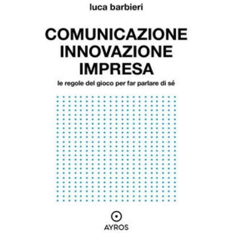 Luca Barbieri - Comunicare Innovazione E Impresa. Le Regole Del Gioco Per Far Parlare Di Sé - Foto 1