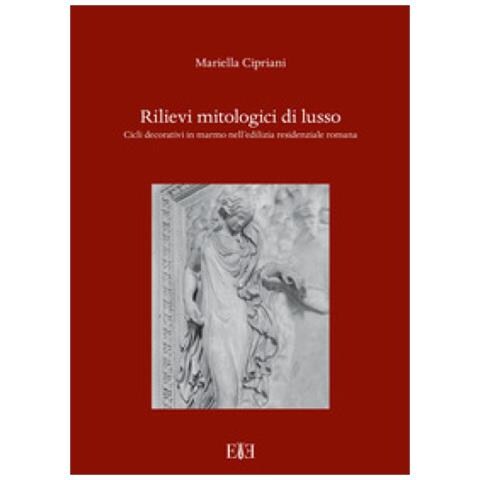Mariella Cipriani - Rilievi Mitologici Di Lusso. Cicli Decorativi In Marmo Nell'edilizia Residenziale Romana - Foto 1