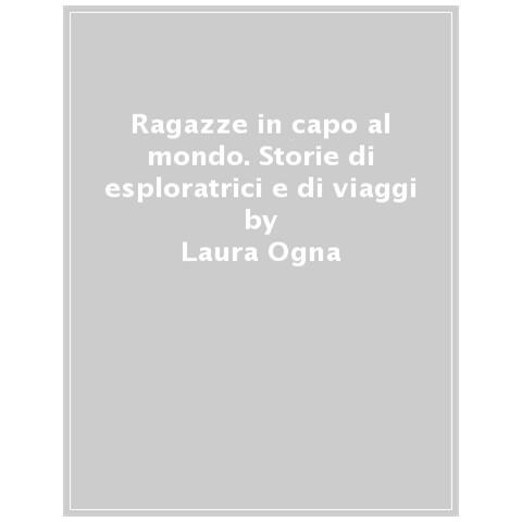 Laura Ogna - Ragazze In Capo Al Mondo. Storie Di Esploratrici E Di Viaggi - Foto 1