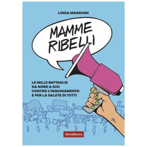 Linda Maggiori - Mamme Ribelli. Le Mille Battaglie Da Nord A Sud Contro L'inquinamento E Per La Salute Di Tutti - Foto 1