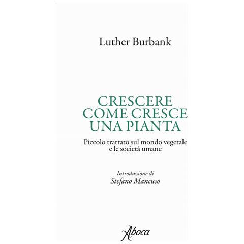 Luther Burbank - Crescere come cresce una pianta. Piccolo trattato sul mondo vegetale e le società umane - Foto 1