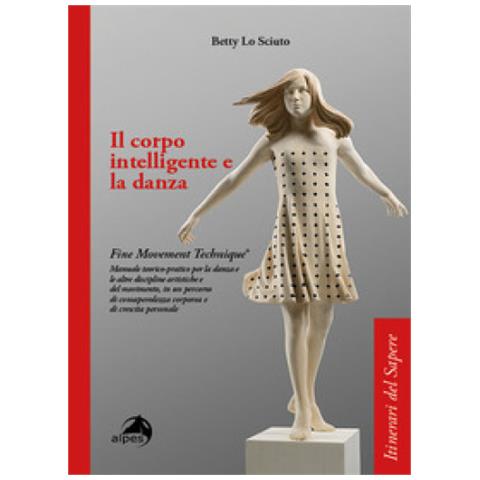 Betty Lo Sciuto - Il corpo intelligente e la danza. Fine Movement Technique®. Manuale teorico-pratico per la danza e le altre discipline artistiche e del movimento, in un percorso di consapevolezza corporea e di crescita personale - Foto 1