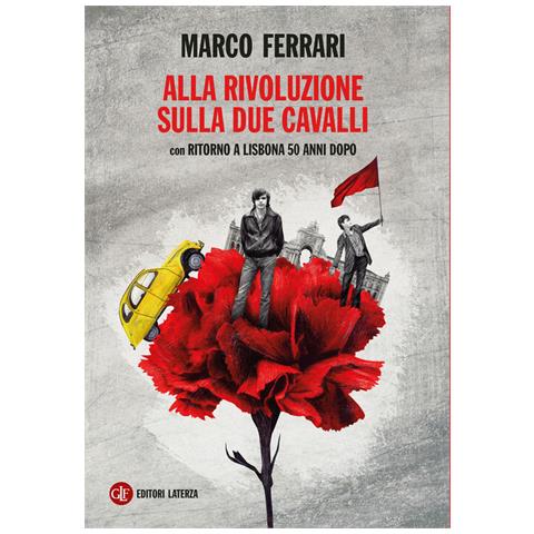 Marco Ferrari - Alla rivoluzione sulla due cavalli. Con Ritorno a Lisbona 50 anni dopo - Foto 1
