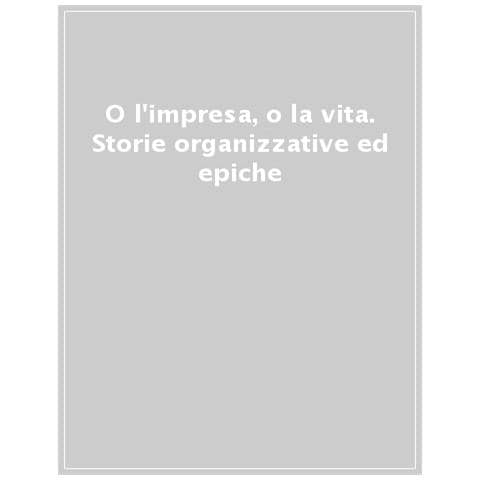 Luigi Maria Sicca - O l'impresa, o la vita. Storie organizzative ed epiche - Foto 1