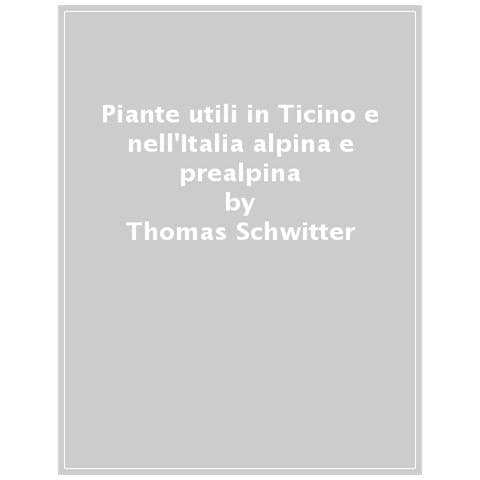 Thomas Schwitter - Piante Utili In Ticino E Nell'italia Alpina E Prealpina - Foto 1