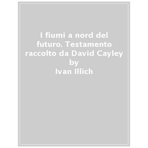 Ivan Illich - I Fiumi A Nord Del Futuro. Testamento Raccolto Da David Cayley - Foto 1