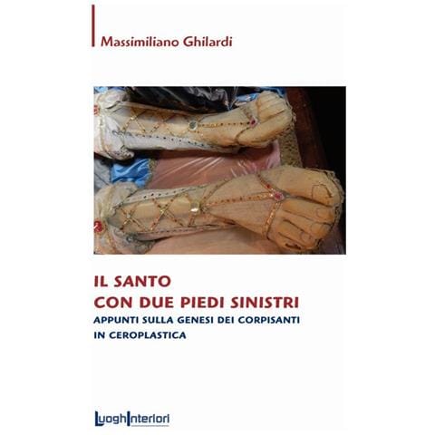 Libri Massimiliano Ghilardi - Il Santo Con Due Piedi Sinistri. Appunti Sulla Genesi Dei Corpisanti In Ceroplastica - Foto 1
