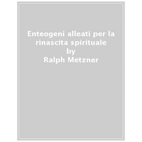 Ralph Metzner - Enteogeni Alleati Per La Rinascita Spirituale. Linee Guida Per Esperienze Psichedeliche Produttive E Sicure - Foto 1