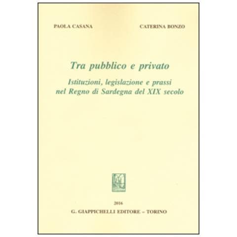 Caterina Bonzo - Tra pubblico e privato. Istituzioni legislazione e prassi nel Regno di Sardegna nel XIX secolo - Foto 1