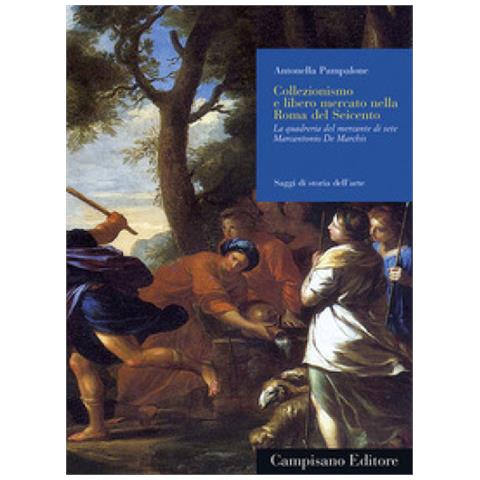 Antonella Pampalone - Collezionismo E Libero Mercato Nella Roma Del Seicento. La Quadreria Del Mercante Di Sete Marcantonio De Marchis. Ediz. Illustrata - Foto 1