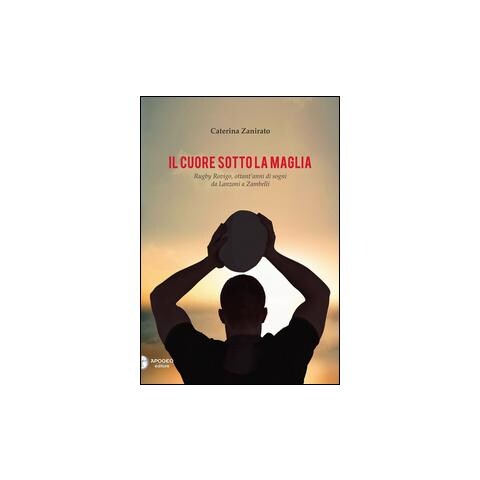 Caterina Zanirato - Il cuore sotto la maglia. Rugby Rovigo, ottant'anni di sogni da Lanzoni a Zambelli - Foto 1