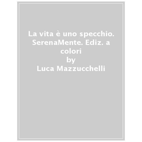 Luca Mazzucchelli - La Vita È Uno Specchio. Serenamente. Ediz. A Colori - Foto 1