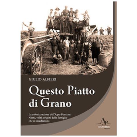 Giulio Alfieri - Questo Piatto Di Grano. La Colonizzazione Dell'agro Pontino. Nomi, Volti, Origini Delle Famiglie Che Si Insediarono - Foto 1