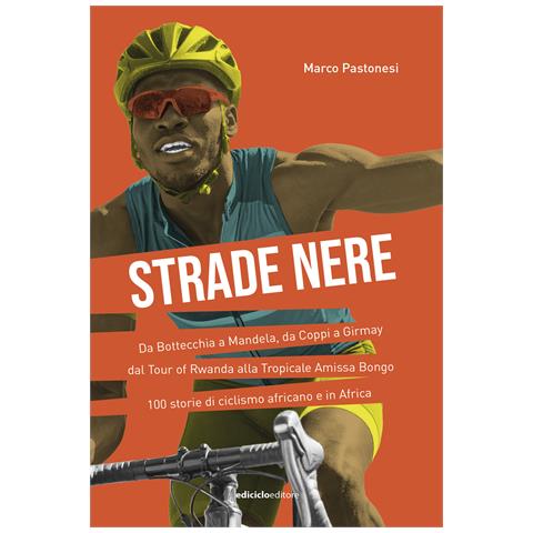 Marco Pastonesi - Strade nere. Da Bottecchia a Mandela, da Coppi a Girmay. Dal tour of Rwanda alla Tropicale Amissa Bongo. 100 storie di ciclismo africano e in Africa - Foto 1