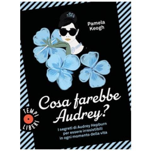 Pamela Keogh - Cosa Farebbe Audrey? I Segreti Di Audrey Hepburn Per Essere Irresistibili In Ogni Momento Della Vita - Foto 2