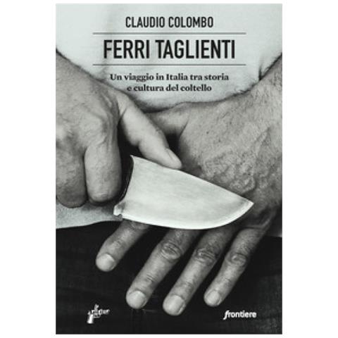 Claudio Colombo - Ferri Taglienti. Un Viaggio In Italia Tra Storia E Cultura Del Coltello - Foto 1