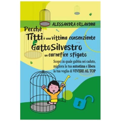 Alessandra Orlandini - Perché Titti è una vittima consenziente e gatto Silvestro un carnefice sfigato. Scopri in quale gabbia sei caduto, migliora la tua autostima e libera la tua voglia di vivere al top - Foto 1