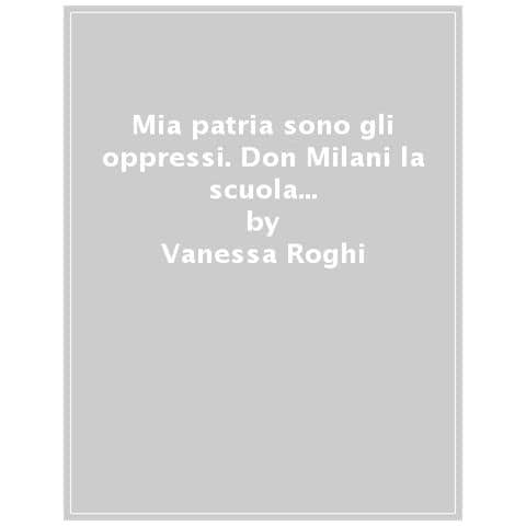 Vanessa Roghi - Mia Patria Sono Gli Oppressi. Don Milani, La Scuola, La Guerra - Foto 1