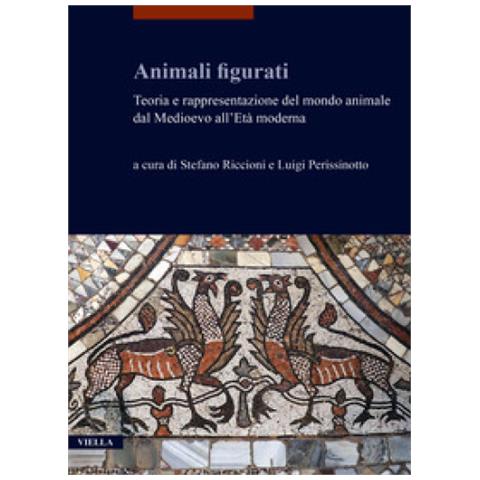 Stefano Riccioni - Animali figurati. Teoria e rappresentazione del mondo animale dal Medioevo all'Età moderna - Foto 1
