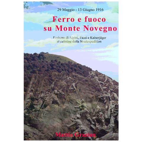 Mattia Grazian - Ferro E Fuoco Su Monte Novegno. Eroismo Di Alpini, Fanti E Kaiserjager Al Culmine Della Strafexpedition - Foto 1