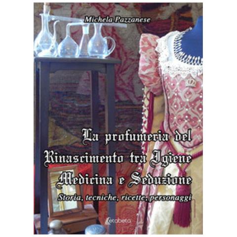 Michela Pazzanese - La Profumeria Del Rinascimento Tra Igiene Medicina E Seduzione. Storie, Tecniche, Ricette, Personaggi - Foto 1