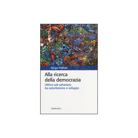 Arrigo Pallotti - Alla ricerca della democrazia. L'Africa sub-sahariana tra autoritarismo e sviluppo - Foto 2