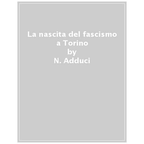 Nicola Adduci - La nascita del fascismo a Torino. Dalla fine della grande guerra alla strage del XVIII dicembre 1922 - Foto 1