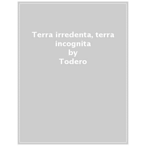 Fabio Todero - Terra Irredenta, Terra Incognita. L'ora Delle Armi Al Confine Orientale D'italia 1914-1918 - Foto 1