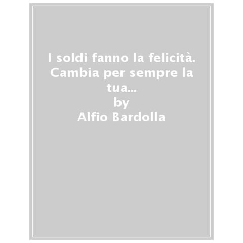 Alfio Bardolla - I Soldi Fanno La Felicità. Cambia Per Sempre La Tua Vita E La Tua Situazione Economica Con La Libertà Finanziaria - Foto 1
