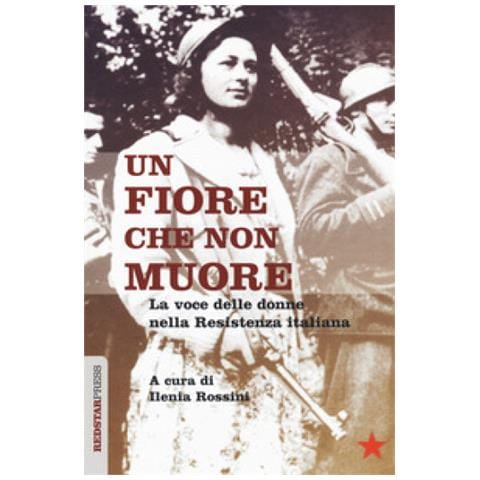Ilenia Rossini - Un fiore che non muore. La voce delle donne nella Resistenza italiana - Foto 2