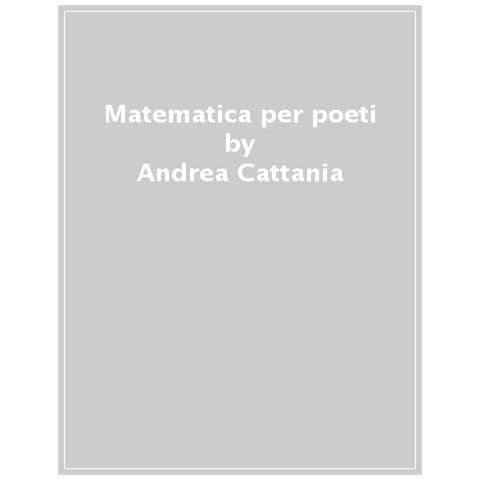 Andrea Cattania - Matematica Per Poeti. Come L'astrazione Illumina Il Regno Della Mente - Foto 1