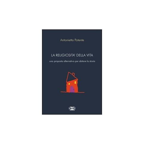 Antonietta Potente - La religiosità della vita. Una proposta alternativa per abitare la storia - Foto 1