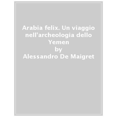Alessandro De Maigret - Arabia Felix. Un Viaggio Nell'archeologia Dello Yemen - Foto 1