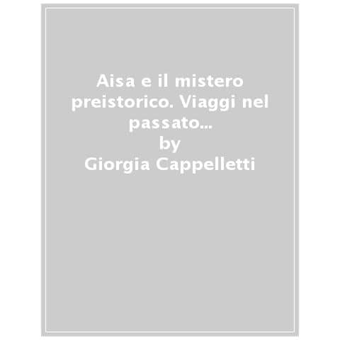 Giorgia Cappelletti - Aisa E Il Mistero Preistorico. Viaggi Nel Passato Con L'archeologa Jeanne - Foto 1