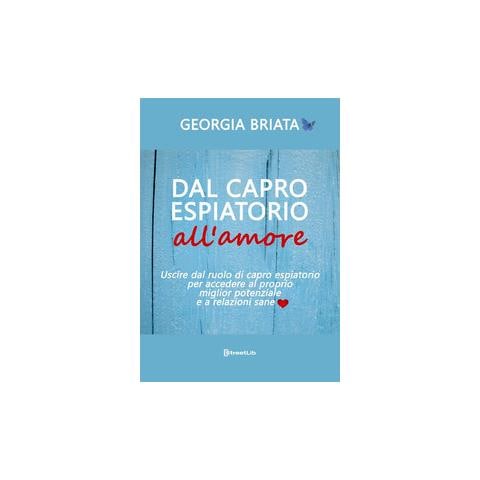 Georgia Briata - Dal capro espiatorio all'amore. Uscire dal ruolo di capro espiatorio per accedere al tuo miglior potenziale e a relazioni sane - Foto 1