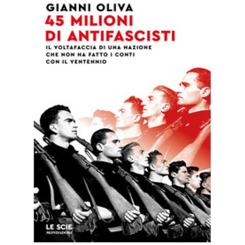 Gianni Oliva - 45 Milioni Di Antifascisti. Il Voltafaccia Di Una Nazione Che Non Ha Fatto I Conti Con Il Ventennio - Foto 1