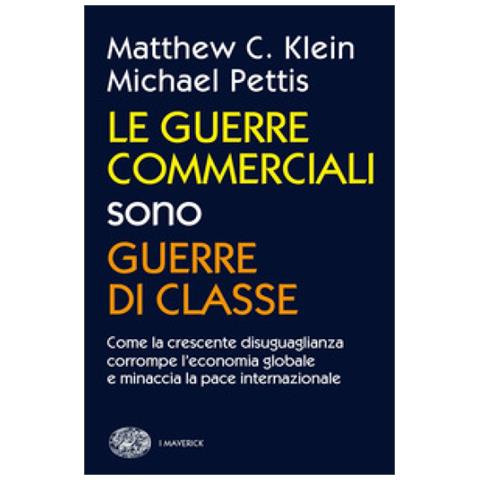 Matthew C. Klein, Michael Pettis - Le Guerre Commerciali Sono Guerre Di Classe. Come La Crescente Disuguaglianza Corrompe L'economia Globale E Minaccia La Pace Internazionale - Foto 1