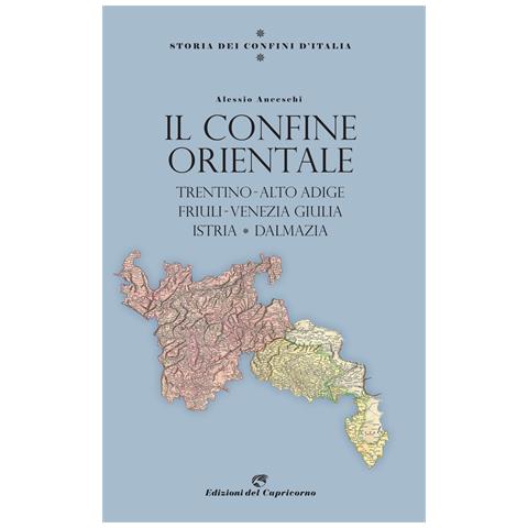 Alessio Anceschi - Storia dei confini d'Italia. Il confine orientale. Trentino-Alto Adige, Friuli-Venezia Giulia, Istria, Dalmazia - Foto 1