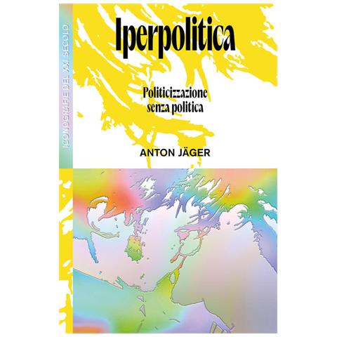 Anton Jäger - Iperpolitica. Politicizzazione senza politica - Foto 1
