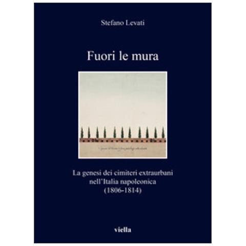 Stefano Levati - Fuori Le Mura. La Genesi Dei Cimiteri Extraurbani Nell'italia Napoleonica (1806-1814) - Foto 1