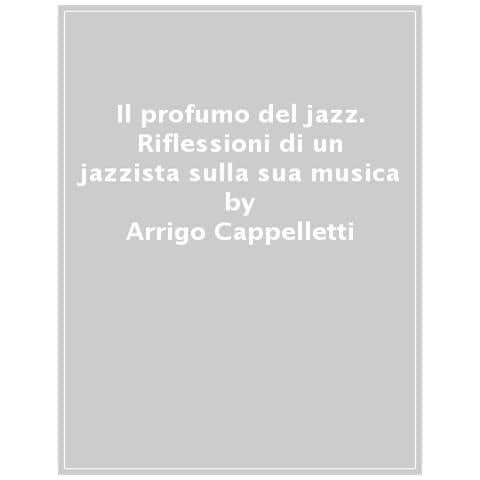 Arrigo Cappelletti - Il Profumo Del Jazz. Riflessioni Di Un Jazzista Sulla Sua Musica - Foto 1