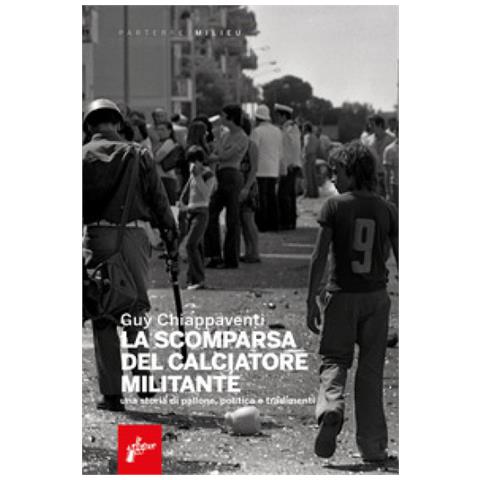 Guy Chiappaventi - La Scomparsa Del Calciatore Militante. Una Storia Di Pallone, Politica E Tradimenti - Foto 1