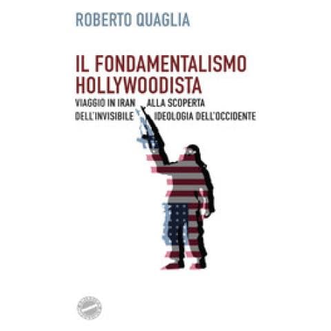 Roberto Quaglia - Il Fondamentalismo Hollywoodista. Viaggio In Iran Alla Scoperta Dell'invisibile Ideologia Dell'occidente - Foto 1