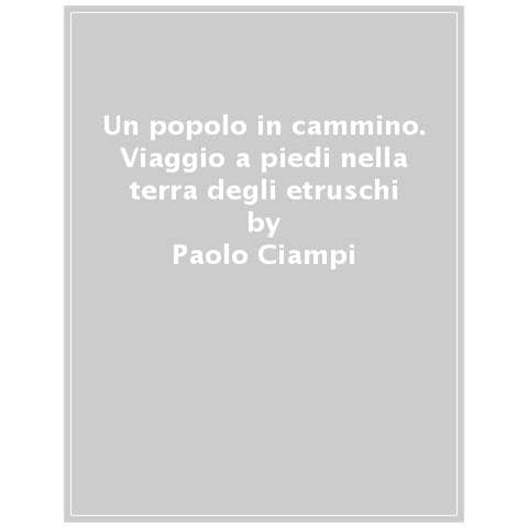 Paolo Ciampi - Un Popolo In Cammino. Viaggio A Piedi Nella Terra Degli Etruschi - Foto 1