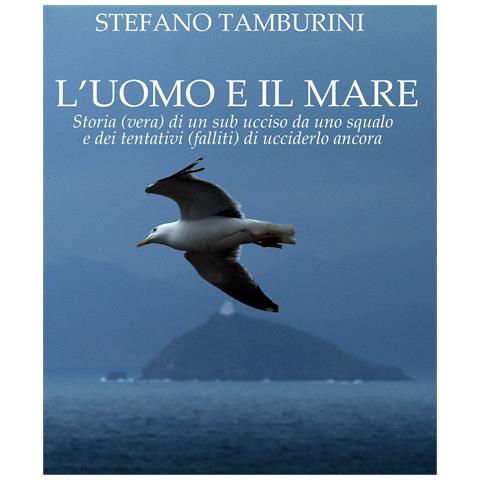 Stefano Tamburini - L'uomo e il mare. Storia di un sub ucciso da uno squalo e dei tentativi falliti di ucciderlo ancora - Foto 1
