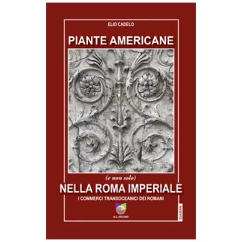 Elio Cadelo - Piante Americane (e Non Solo) Nella Roma Imperiale. I Commerci Transoceanici Dei Romani - Foto 1